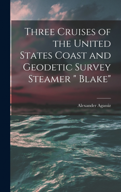 Three Cruises of the United States Coast and Geodetic Survey Steamer ' Blake'