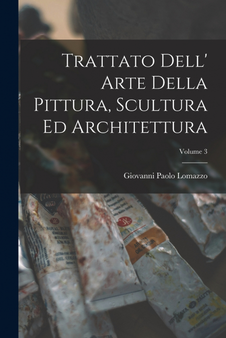 Trattato Dell’ Arte Della Pittura, Scultura Ed Architettura; Volume 3