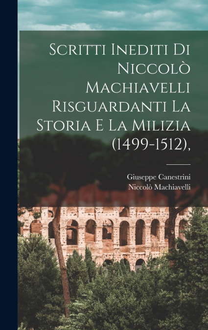 Scritti Inediti Di Niccolò Machiavelli Risguardanti La Storia E La Milizia (1499-1512),