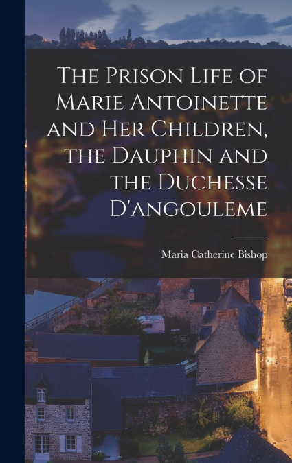 The Prison Life of Marie Antoinette and Her Children, the Dauphin and the Duchesse D’angouleme