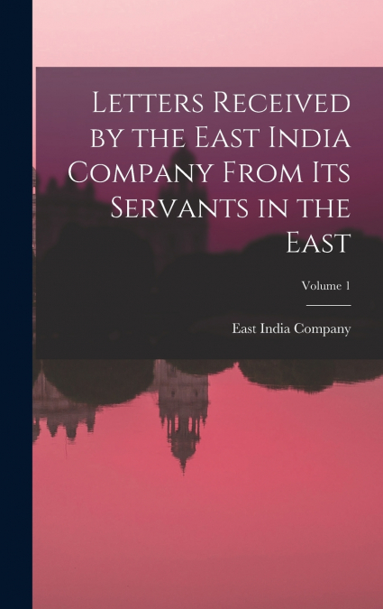 Letters Received by the East India Company From Its Servants in the East; Volume 1