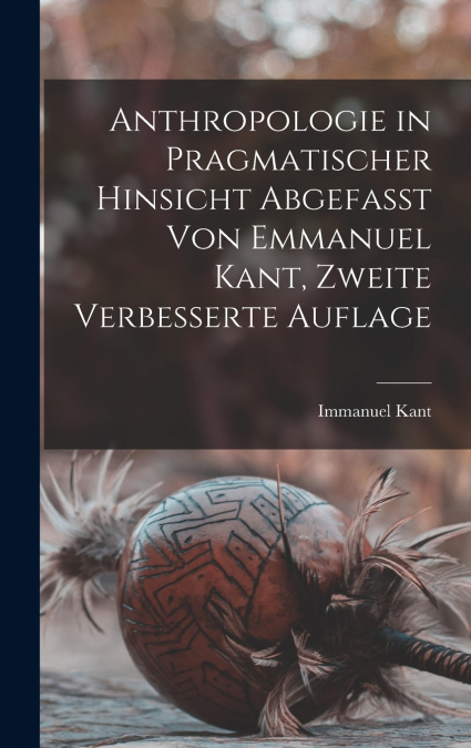 Anthropologie in pragmatischer hinsicht abgefasst von Emmanuel Kant, Zweite verbesserte Auflage