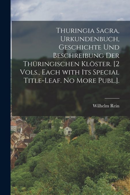 Thuringia Sacra, Urkundenbuch, Geschichte Und Beschreibung Der Thüringischen Klöster. [2 Vols., Each with Its Special Title-Leaf. No More Publ.].