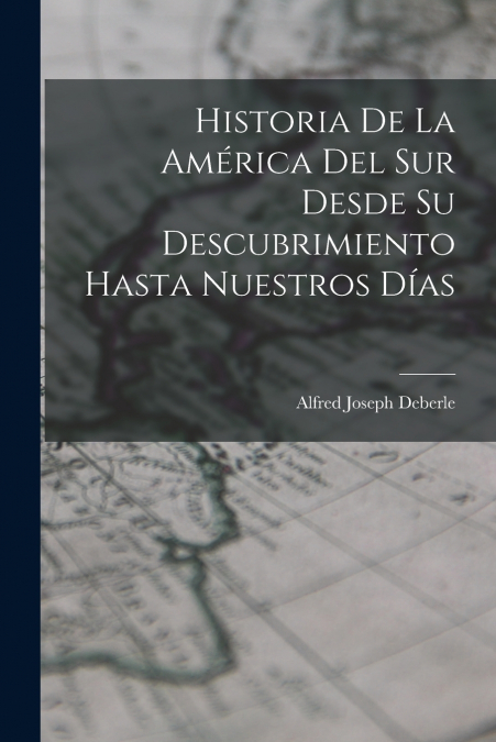 Historia De La América Del Sur Desde Su Descubrimiento Hasta Nuestros Días