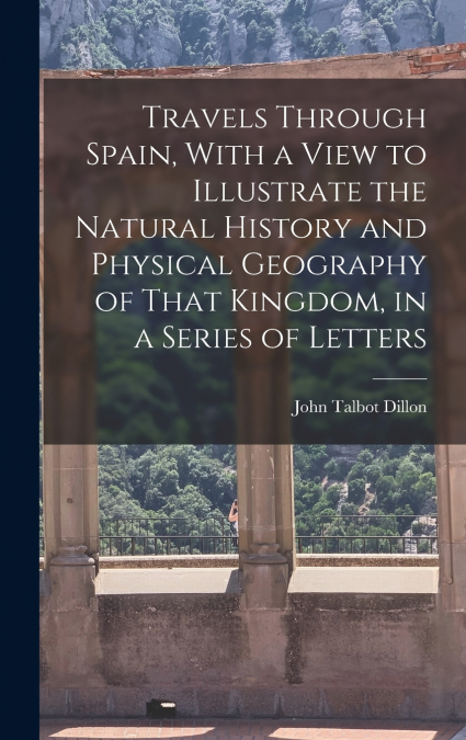 Travels Through Spain, With a View to Illustrate the Natural History and Physical Geography of That Kingdom, in a Series of Letters