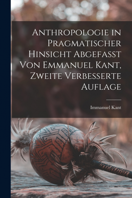 Anthropologie in pragmatischer hinsicht abgefasst von Emmanuel Kant, Zweite verbesserte Auflage
