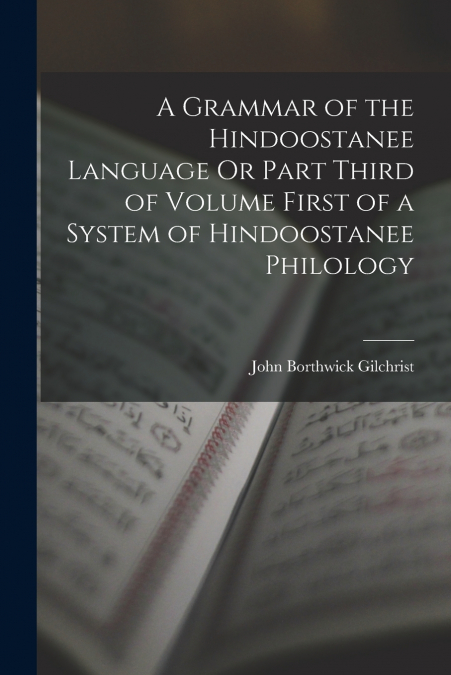 A Grammar of the Hindoostanee Language Or Part Third of Volume First of a System of Hindoostanee Philology