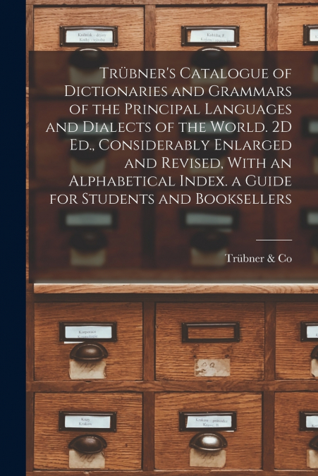 Trübner’s Catalogue of Dictionaries and Grammars of the Principal Languages and Dialects of the World. 2D Ed., Considerably Enlarged and Revised, With an Alphabetical Index. a Guide for Students and B