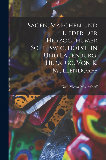 Sagen, Märchen Und Lieder Der Herzogthümer Schleswig, Holstein Und Lauenburg, Herausg. Von K. Müllendorff