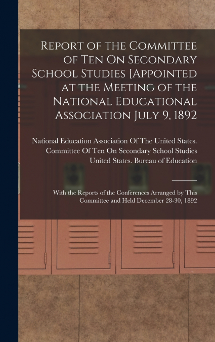 Report of the Committee of Ten On Secondary School Studies [Appointed at the Meeting of the National Educational Association July 9, 1892