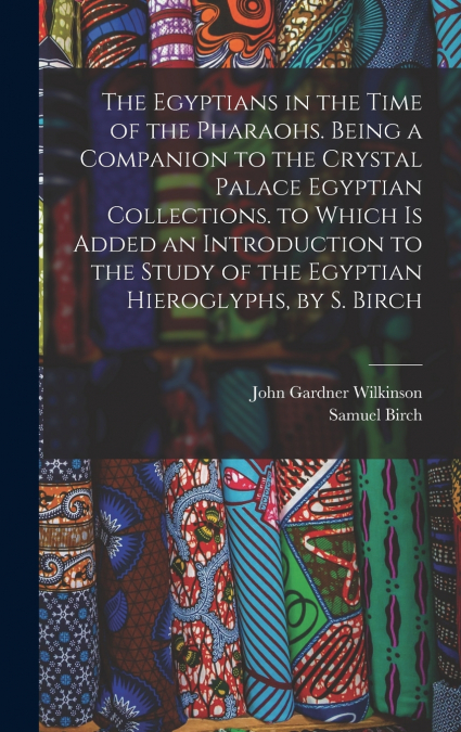 The Egyptians in the Time of the Pharaohs. Being a Companion to the Crystal Palace Egyptian Collections. to Which Is Added an Introduction to the Study of the Egyptian Hieroglyphs, by S. Birch