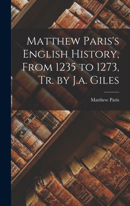 Matthew Paris’s English History, From 1235 to 1273, Tr. by J.a. Giles
