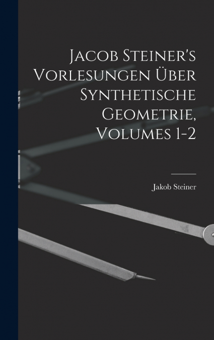 Jacob Steiner’s Vorlesungen Über Synthetische Geometrie, Volumes 1-2