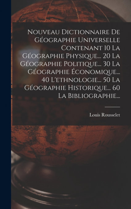 Nouveau Dictionnaire De Géographie Universelle Contenant 10 La Géographie Physique... 20 La Géographie Politique... 30 La Géographie Économique... 40 L’ethnologie... 50 La Géographie Historique... 60 