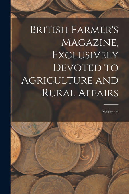 British Farmer’s Magazine, Exclusively Devoted to Agriculture and Rural Affairs; Volume 6