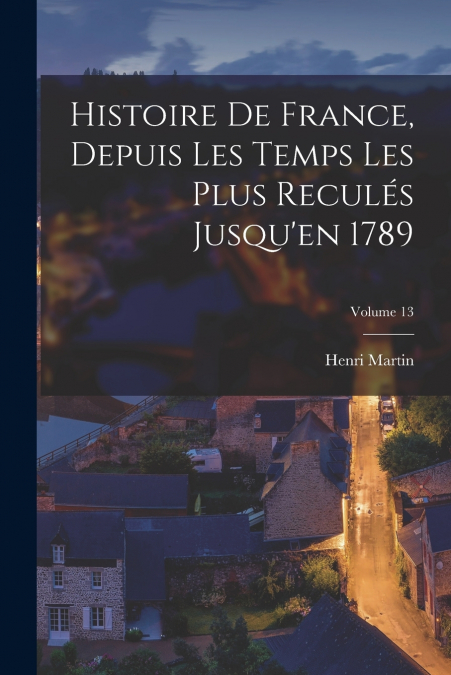 Histoire De France, Depuis Les Temps Les Plus Reculés Jusqu’en 1789; Volume 13
