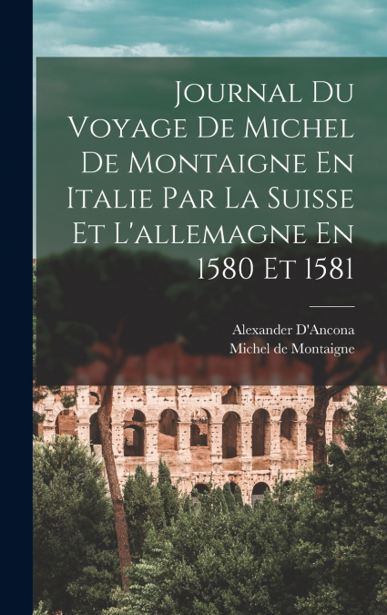 Journal Du Voyage De Michel De Montaigne En Italie Par La Suisse Et L’allemagne En 1580 Et 1581