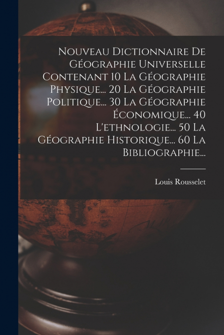 Nouveau Dictionnaire De Géographie Universelle Contenant 10 La Géographie Physique... 20 La Géographie Politique... 30 La Géographie Économique... 40 L’ethnologie... 50 La Géographie Historique... 60 