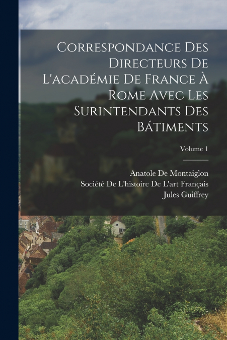 Correspondance Des Directeurs De L’académie De France À Rome Avec Les Surintendants Des Bátiments; Volume 1
