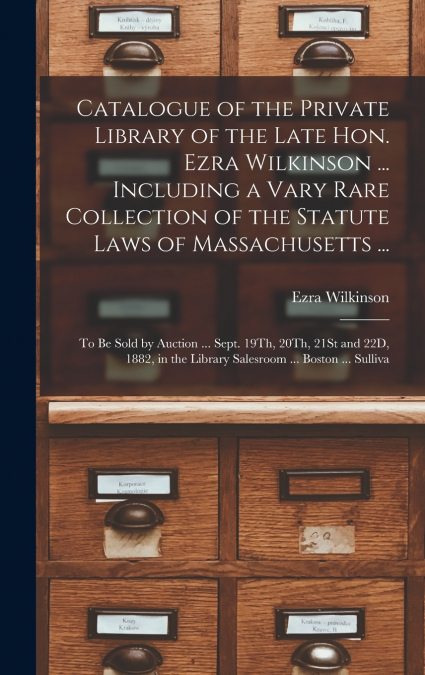 Catalogue of the Private Library of the Late Hon. Ezra Wilkinson ... Including a Vary Rare Collection of the Statute Laws of Massachusetts ...