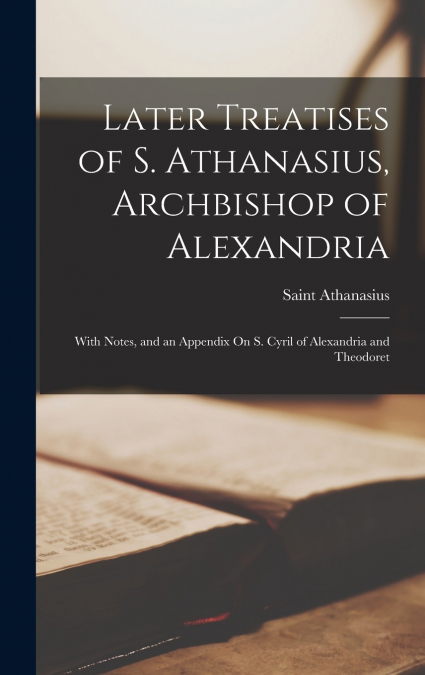 Later Treatises of S. Athanasius, Archbishop of Alexandria