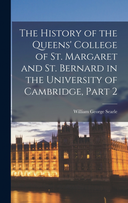 The History of the Queens’ College of St. Margaret and St. Bernard in the University of Cambridge, Part 2