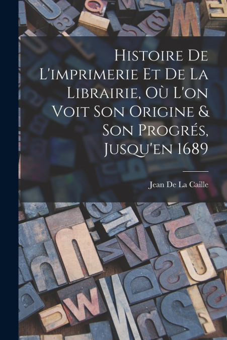 Histoire De L’imprimerie Et De La Librairie, Où L’on Voit Son Origine & Son Progrés, Jusqu’en 1689