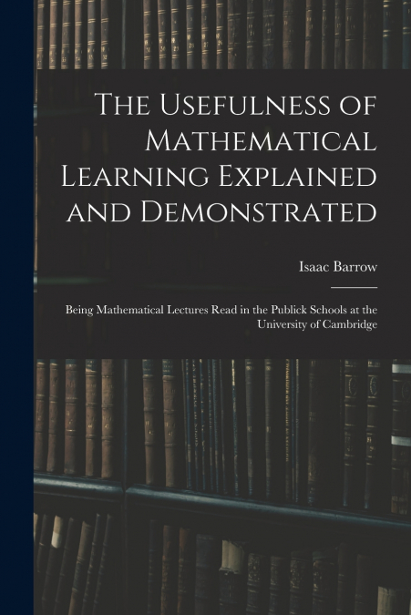 The Usefulness of Mathematical Learning Explained and Demonstrated