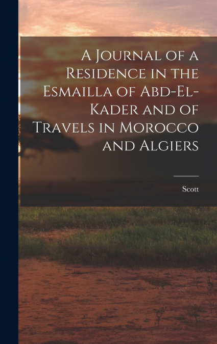 A Journal of a Residence in the Esmailla of Abd-El-Kader and of Travels in Morocco and Algiers