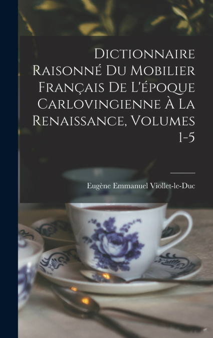 Dictionnaire Raisonné Du Mobilier Français De L’époque Carlovingienne À La Renaissance, Volumes 1-5