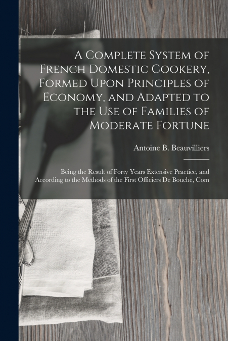 A Complete System of French Domestic Cookery, Formed Upon Principles of Economy, and Adapted to the Use of Families of Moderate Fortune
