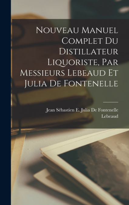 Nouveau Manuel Complet Du Distillateur Liquoriste, Par Messieurs Lebeaud Et Julia De Fontenelle