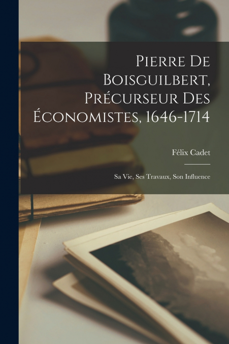 Pierre De Boisguilbert, Précurseur Des Économistes, 1646-1714