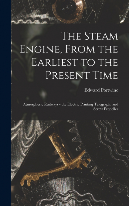 The Steam Engine, From the Earliest to the Present Time