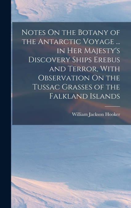 Notes On the Botany of the Antarctic Voyage ... in Her Majesty’s Discovery Ships Erebus and Terror, With Observation On the Tussac Grasses of the Falkland Islands