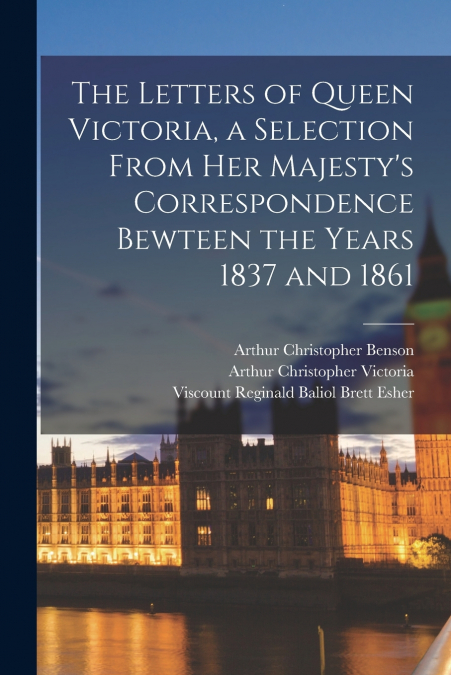The Letters of Queen Victoria, a Selection From Her Majesty’s Correspondence Bewteen the Years 1837 and 1861