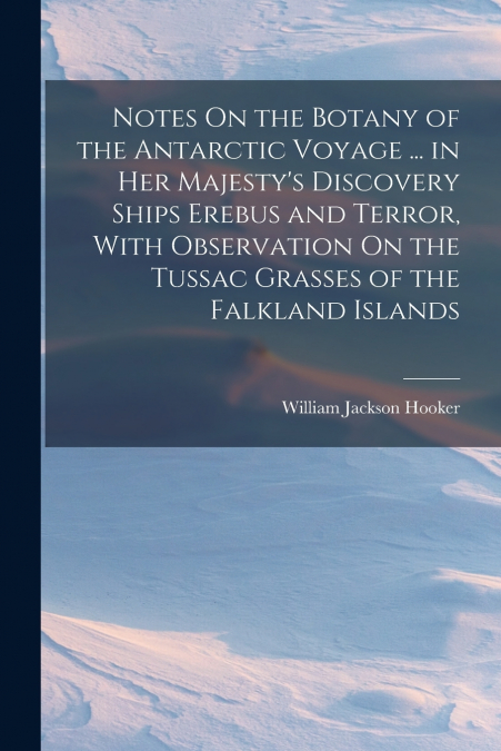 Notes On the Botany of the Antarctic Voyage ... in Her Majesty’s Discovery Ships Erebus and Terror, With Observation On the Tussac Grasses of the Falkland Islands