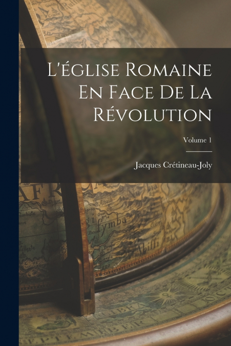 L’église Romaine En Face De La Révolution; Volume 1
