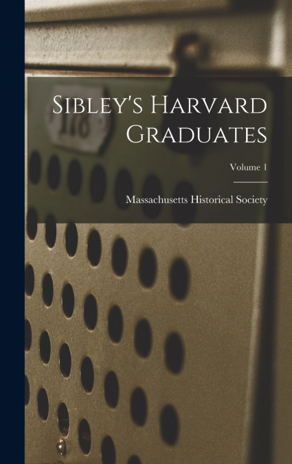 Sibley’s Harvard Graduates; Volume 1