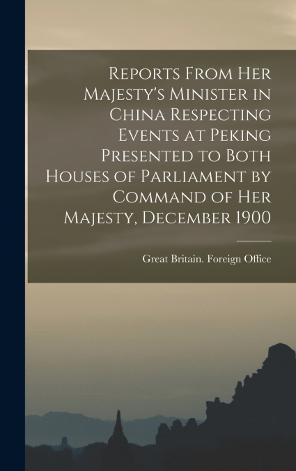 Reports From Her Majesty’s Minister in China Respecting Events at Peking Presented to Both Houses of Parliament by Command of Her Majesty, December 1900