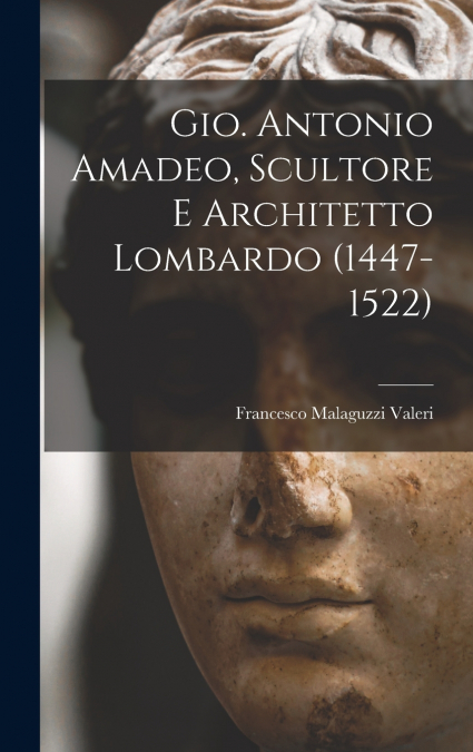 Gio. Antonio Amadeo, Scultore E Architetto Lombardo (1447-1522)