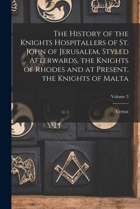 The History of the Knights Hospitallers of St. John of Jerusalem, Styled Afterwards, the Knights of Rhodes and at Present, the Knights of Malta; Volume 3