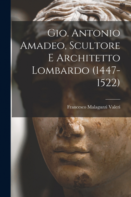 Gio. Antonio Amadeo, Scultore E Architetto Lombardo (1447-1522)