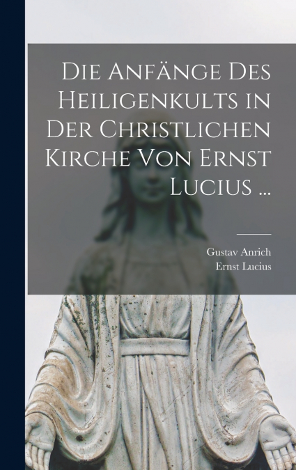 Die Anfänge Des Heiligenkults in Der Christlichen Kirche Von Ernst Lucius ...