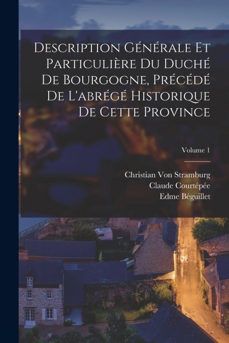 Description Générale Et Particulière Du Duché De Bourgogne, Précédé De L’abrégé Historique De Cette Province; Volume 1