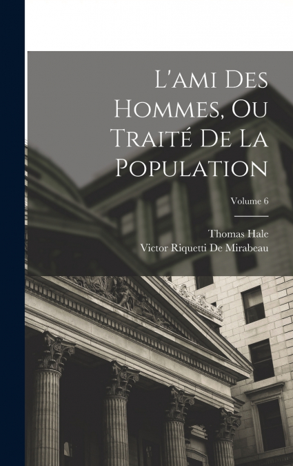 L’ami Des Hommes, Ou Traité De La Population; Volume 6