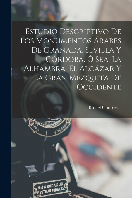 Estudio Descriptivo De Los Monumentos Árabes De Granada, Sevilla Y Córdoba, Ó Sea, La Alhambra, El Alcázar Y La Gran Mezquita De Occidente