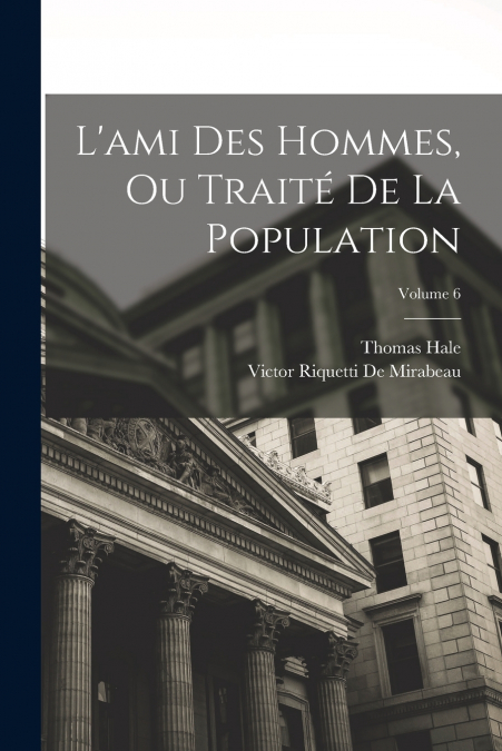 L’ami Des Hommes, Ou Traité De La Population; Volume 6