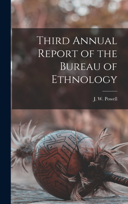 Third Annual Report of the Bureau of Ethnology