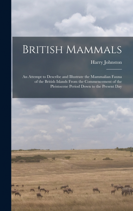 British Mammals; an Attempt to Describe and Illustrate the Mammalian Fauna of the British Islands From the Commencement of the Pleistocene Period Down to the Present Day